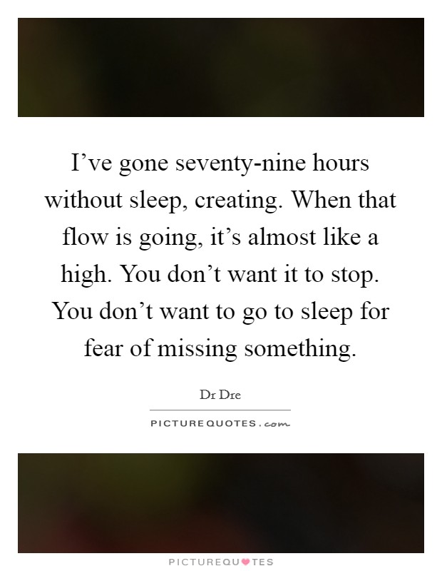 I've gone seventy-nine hours without sleep, creating. When that flow is going, it's almost like a high. You don't want it to stop. You don't want to go to sleep for fear of missing something Picture Quote #1