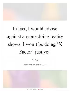 In fact, I would advise against anyone doing reality shows. I won’t be doing ‘X Factor’ just yet Picture Quote #1