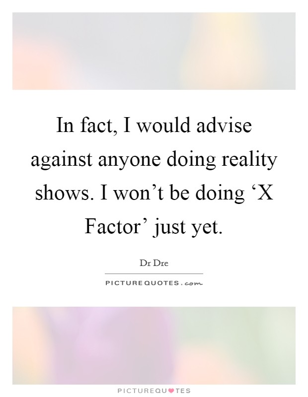 In fact, I would advise against anyone doing reality shows. I won't be doing ‘X Factor' just yet Picture Quote #1