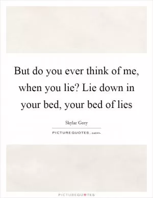 But do you ever think of me, when you lie? Lie down in your bed, your bed of lies Picture Quote #1