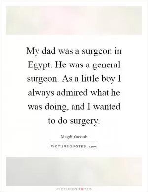 My dad was a surgeon in Egypt. He was a general surgeon. As a little boy I always admired what he was doing, and I wanted to do surgery Picture Quote #1