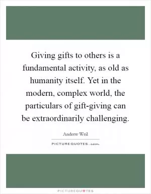 Giving gifts to others is a fundamental activity, as old as humanity itself. Yet in the modern, complex world, the particulars of gift-giving can be extraordinarily challenging Picture Quote #1