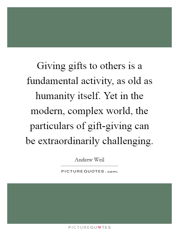 Giving gifts to others is a fundamental activity, as old as humanity itself. Yet in the modern, complex world, the particulars of gift-giving can be extraordinarily challenging Picture Quote #1