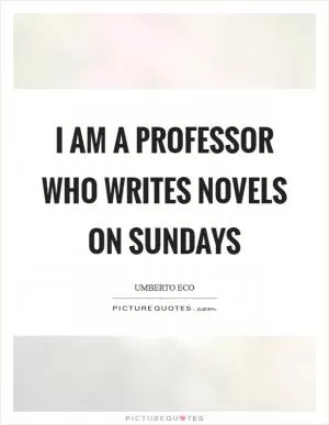I am a professor who writes novels on Sundays Picture Quote #1