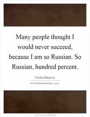 Many people thought I would never succeed, because I am so Russian. So Russian, hundred percent Picture Quote #1