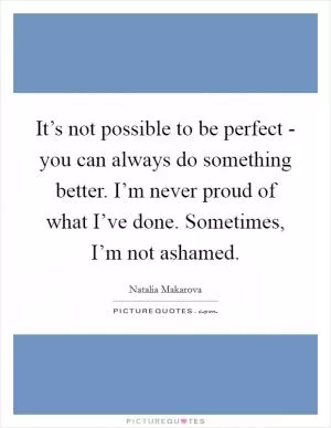 It’s not possible to be perfect - you can always do something better. I’m never proud of what I’ve done. Sometimes, I’m not ashamed Picture Quote #1