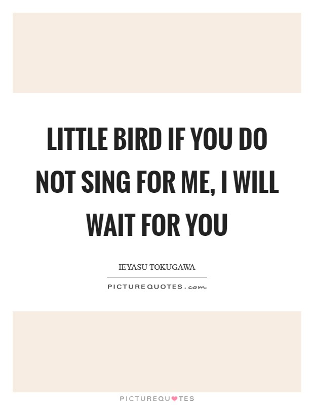 Little Bird if you do not sing for me, I will wait for you Picture Quote #1