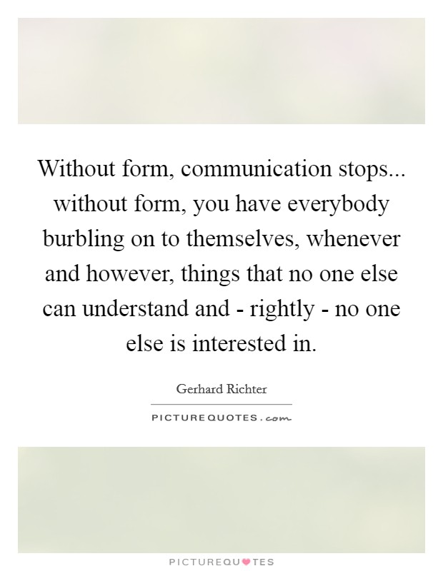 Without form, communication stops... without form, you have everybody burbling on to themselves, whenever and however, things that no one else can understand and - rightly - no one else is interested in Picture Quote #1