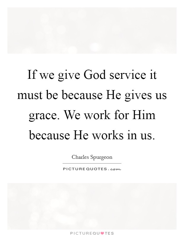 If we give God service it must be because He gives us grace. We work for Him because He works in us Picture Quote #1