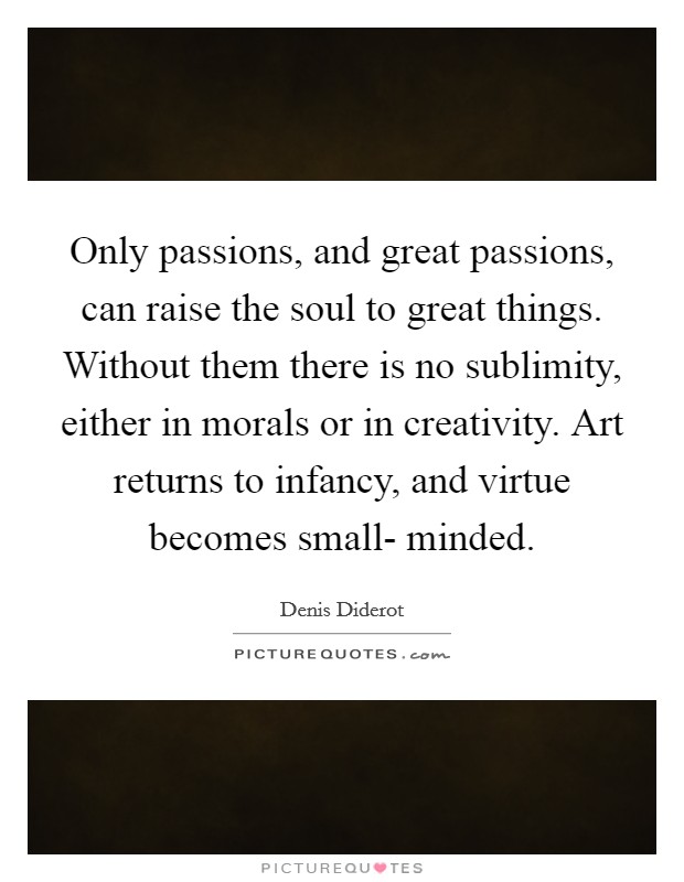 Only passions, and great passions, can raise the soul to great things. Without them there is no sublimity, either in morals or in creativity. Art returns to infancy, and virtue becomes small- minded Picture Quote #1
