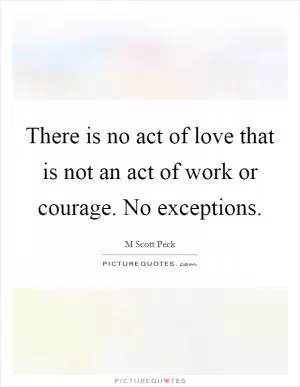 There is no act of love that is not an act of work or courage. No exceptions Picture Quote #1