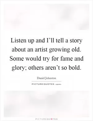 Listen up and I’ll tell a story about an artist growing old. Some would try for fame and glory; others aren’t so bold Picture Quote #1