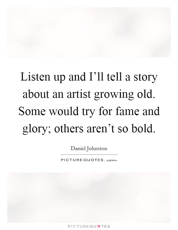 Listen up and I'll tell a story about an artist growing old. Some would try for fame and glory; others aren't so bold Picture Quote #1