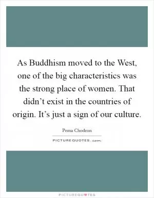 As Buddhism moved to the West, one of the big characteristics was the strong place of women. That didn’t exist in the countries of origin. It’s just a sign of our culture Picture Quote #1
