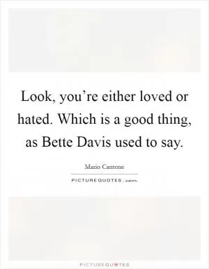 Look, you’re either loved or hated. Which is a good thing, as Bette Davis used to say Picture Quote #1