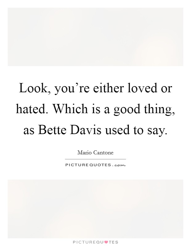 Look, you're either loved or hated. Which is a good thing, as Bette Davis used to say Picture Quote #1