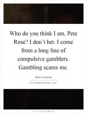 Who do you think I am, Pete Rose? I don’t bet. I come from a long line of compulsive gamblers. Gambling scares me Picture Quote #1