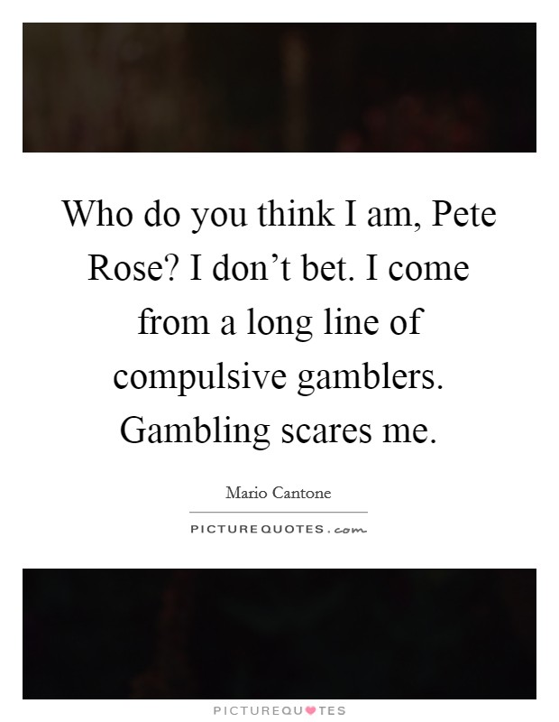 Who do you think I am, Pete Rose? I don't bet. I come from a long line of compulsive gamblers. Gambling scares me Picture Quote #1