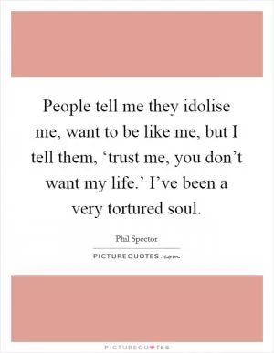 People tell me they idolise me, want to be like me, but I tell them, ‘trust me, you don’t want my life.’ I’ve been a very tortured soul Picture Quote #1