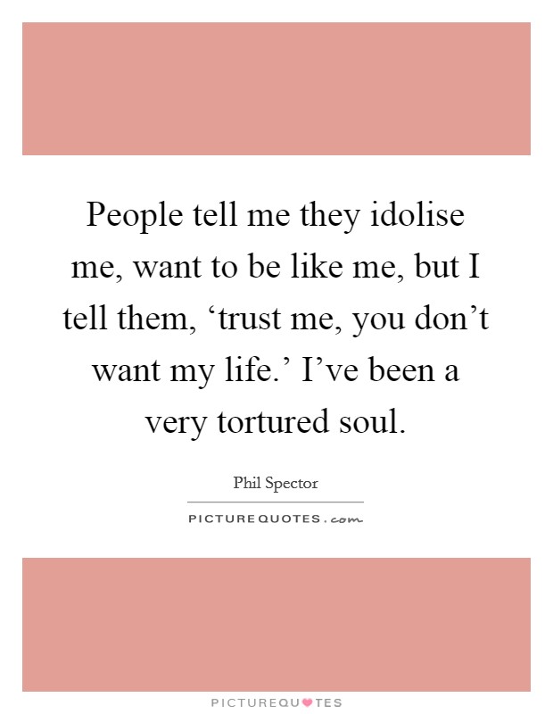 People tell me they idolise me, want to be like me, but I tell them, ‘trust me, you don't want my life.' I've been a very tortured soul Picture Quote #1