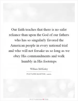 Our faith teaches that there is no safer reliance than upon the God of our fathers who has so singularly favored the American people in every national trial and who will not forsake us so long as we obey His commandments and walk humbly in His footsteps Picture Quote #1