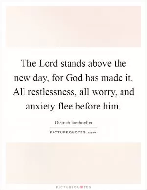 The Lord stands above the new day, for God has made it. All restlessness, all worry, and anxiety flee before him Picture Quote #1