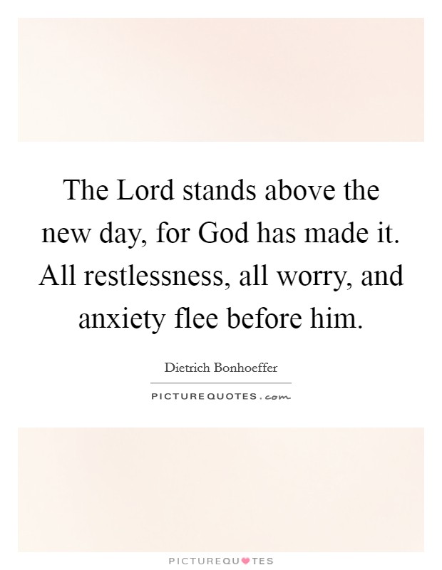 The Lord stands above the new day, for God has made it. All restlessness, all worry, and anxiety flee before him Picture Quote #1