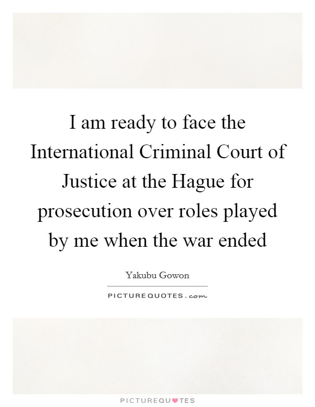 I am ready to face the International Criminal Court of Justice at the Hague for prosecution over roles played by me when the war ended Picture Quote #1