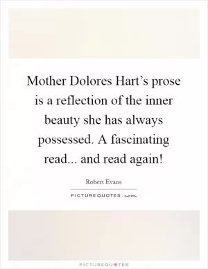 Mother Dolores Hart’s prose is a reflection of the inner beauty she has always possessed. A fascinating read... and read again! Picture Quote #1