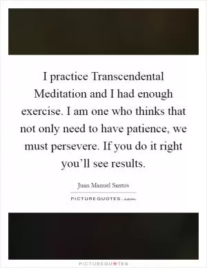 I practice Transcendental Meditation and I had enough exercise. I am one who thinks that not only need to have patience, we must persevere. If you do it right you’ll see results Picture Quote #1