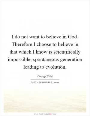 I do not want to believe in God. Therefore I choose to believe in that which I know is scientifically impossible, spontaneous generation leading to evolution Picture Quote #1