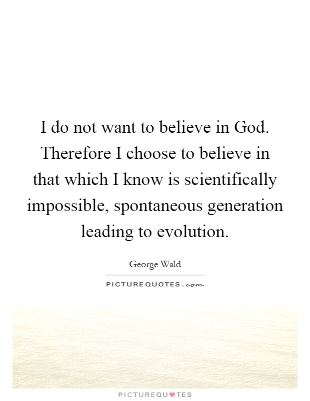 I do not want to believe in God. Therefore I choose to believe in that which I know is scientifically impossible, spontaneous generation leading to evolution Picture Quote #1