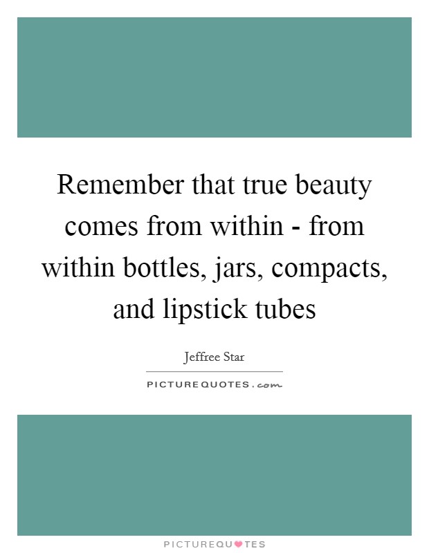 Remember that true beauty comes from within - from within bottles, jars, compacts, and lipstick tubes Picture Quote #1