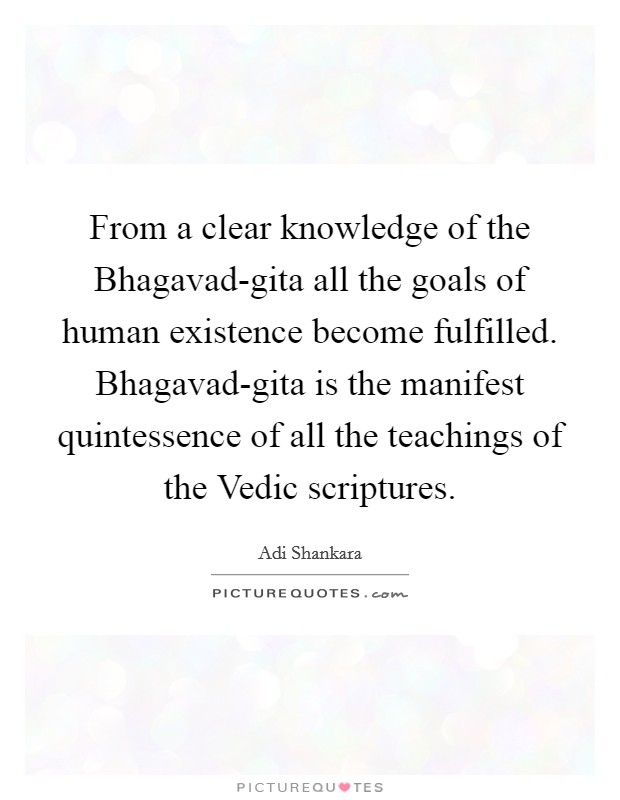 From a clear knowledge of the Bhagavad-gita all the goals of human existence become fulfilled. Bhagavad-gita is the manifest quintessence of all the teachings of the Vedic scriptures Picture Quote #1