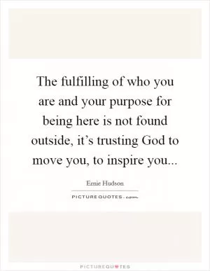 The fulfilling of who you are and your purpose for being here is not found outside, it’s trusting God to move you, to inspire you Picture Quote #1