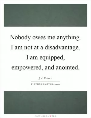 Nobody owes me anything. I am not at a disadvantage. I am equipped, empowered, and anointed Picture Quote #1