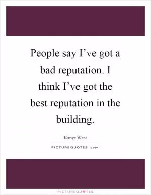 People say I’ve got a bad reputation. I think I’ve got the best reputation in the building Picture Quote #1
