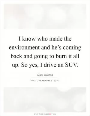 I know who made the environment and he’s coming back and going to burn it all up. So yes, I drive an SUV Picture Quote #1