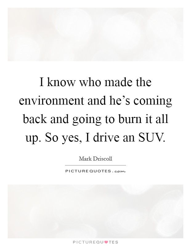 I know who made the environment and he's coming back and going to burn it all up. So yes, I drive an SUV Picture Quote #1