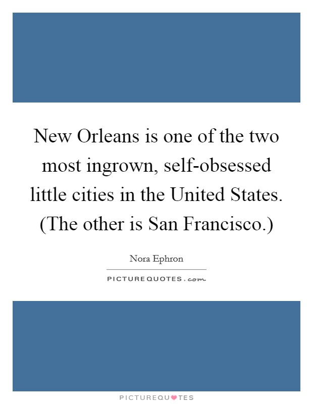 New Orleans is one of the two most ingrown, self-obsessed little cities in the United States. (The other is San Francisco.) Picture Quote #1