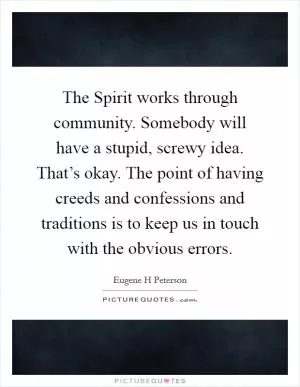 The Spirit works through community. Somebody will have a stupid, screwy idea. That’s okay. The point of having creeds and confessions and traditions is to keep us in touch with the obvious errors Picture Quote #1