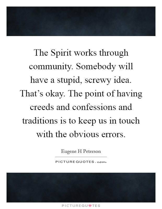 The Spirit works through community. Somebody will have a stupid, screwy idea. That's okay. The point of having creeds and confessions and traditions is to keep us in touch with the obvious errors Picture Quote #1