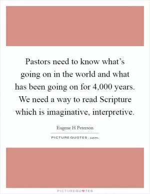 Pastors need to know what’s going on in the world and what has been going on for 4,000 years. We need a way to read Scripture which is imaginative, interpretive Picture Quote #1