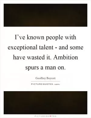 I’ve known people with exceptional talent - and some have wasted it. Ambition spurs a man on Picture Quote #1