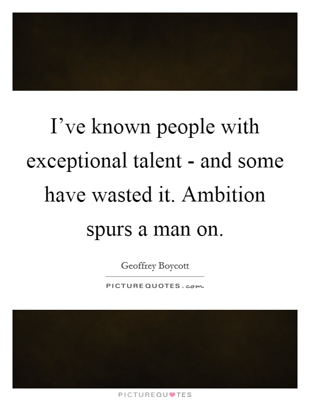I've known people with exceptional talent - and some have wasted it. Ambition spurs a man on Picture Quote #1