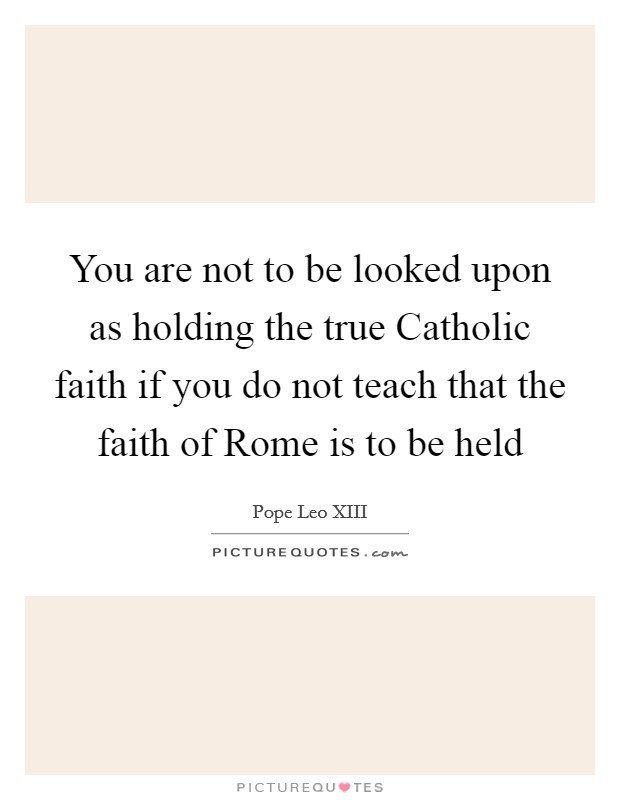 You are not to be looked upon as holding the true Catholic faith if you do not teach that the faith of Rome is to be held Picture Quote #1