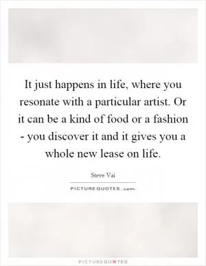 It just happens in life, where you resonate with a particular artist. Or it can be a kind of food or a fashion - you discover it and it gives you a whole new lease on life Picture Quote #1