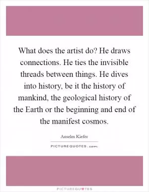 What does the artist do? He draws connections. He ties the invisible threads between things. He dives into history, be it the history of mankind, the geological history of the Earth or the beginning and end of the manifest cosmos Picture Quote #1
