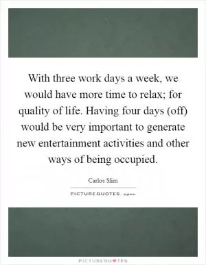 With three work days a week, we would have more time to relax; for quality of life. Having four days (off) would be very important to generate new entertainment activities and other ways of being occupied Picture Quote #1