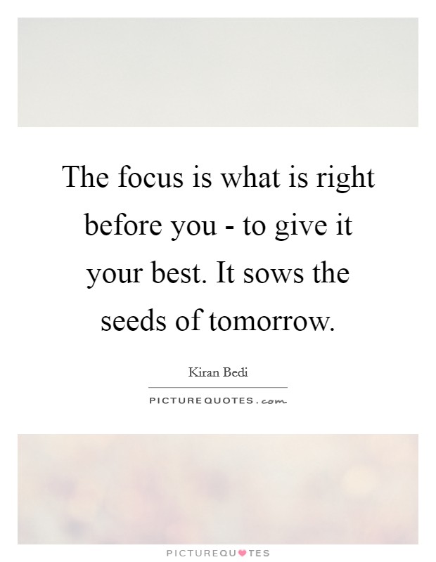 The focus is what is right before you - to give it your best. It sows the seeds of tomorrow Picture Quote #1